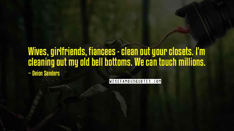 Deion Sanders Quotes: Wives, girlfriends, fiancees - clean out your closets. I'm cleaning out my old bell bottoms. We can touch millions.