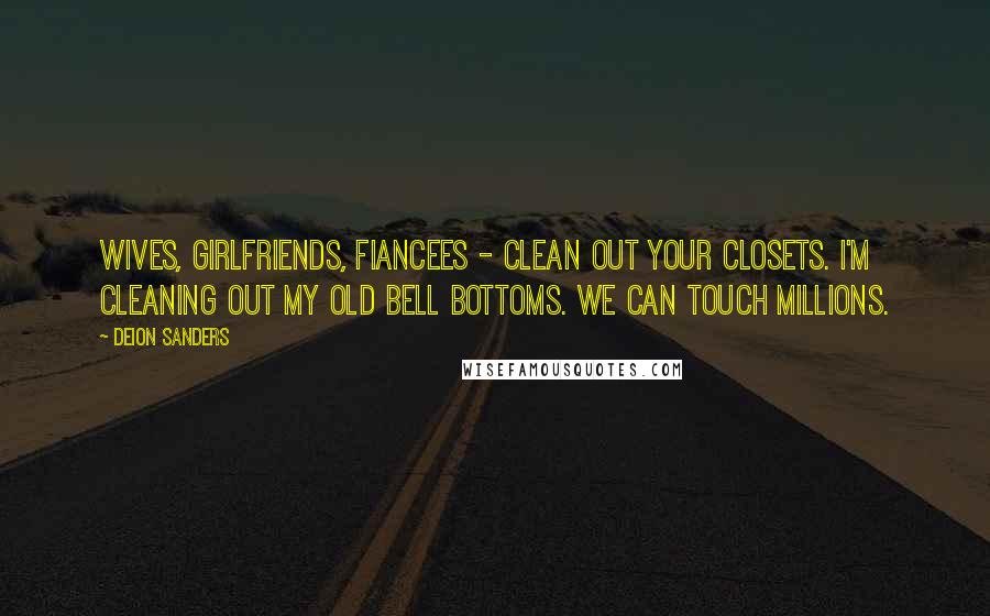 Deion Sanders Quotes: Wives, girlfriends, fiancees - clean out your closets. I'm cleaning out my old bell bottoms. We can touch millions.