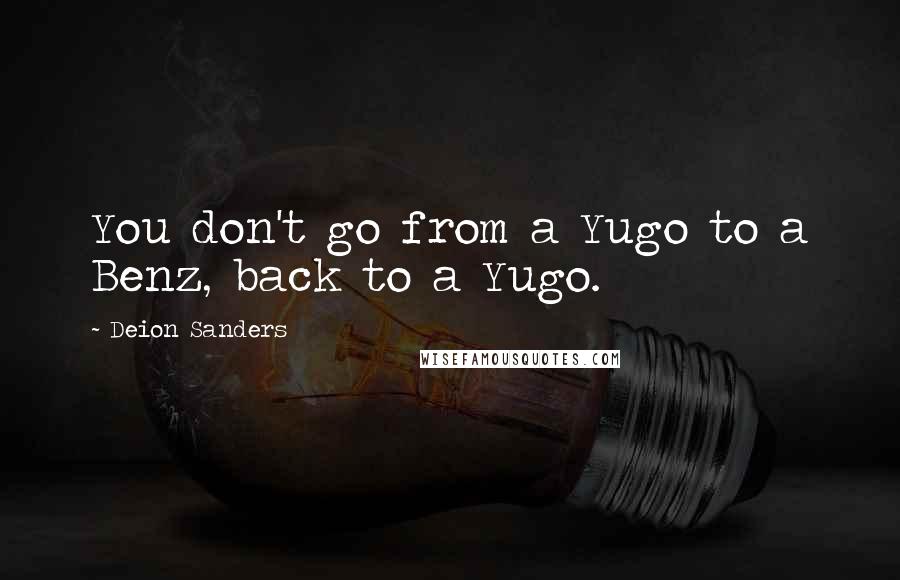 Deion Sanders Quotes: You don't go from a Yugo to a Benz, back to a Yugo.