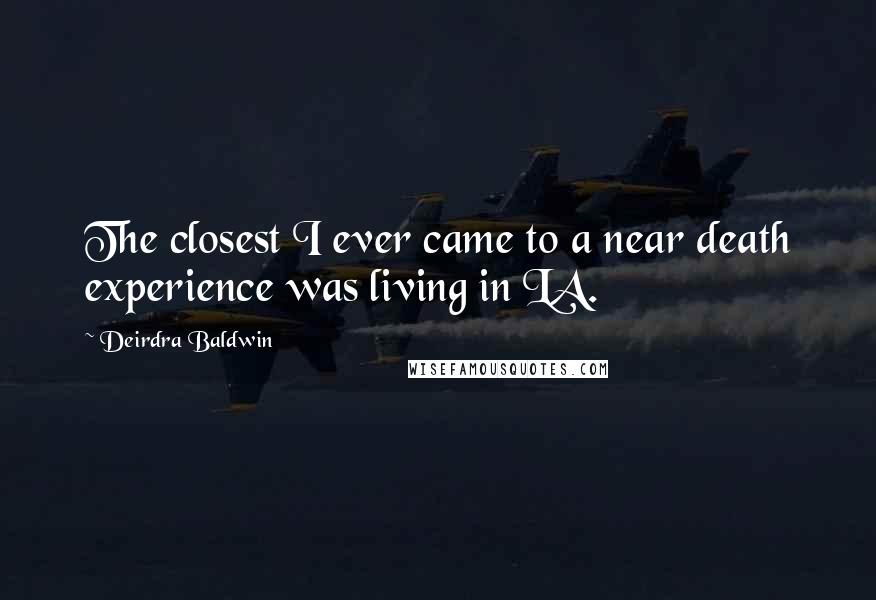 Deirdra Baldwin Quotes: The closest I ever came to a near death experience was living in LA.