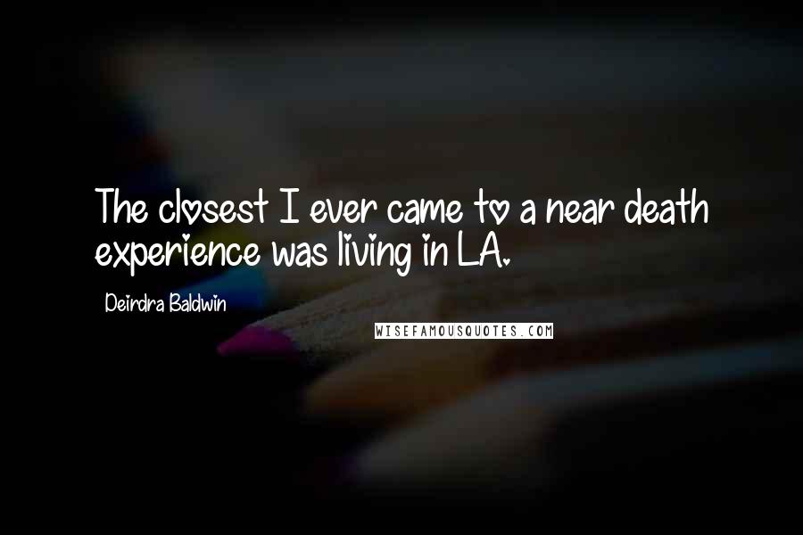 Deirdra Baldwin Quotes: The closest I ever came to a near death experience was living in LA.