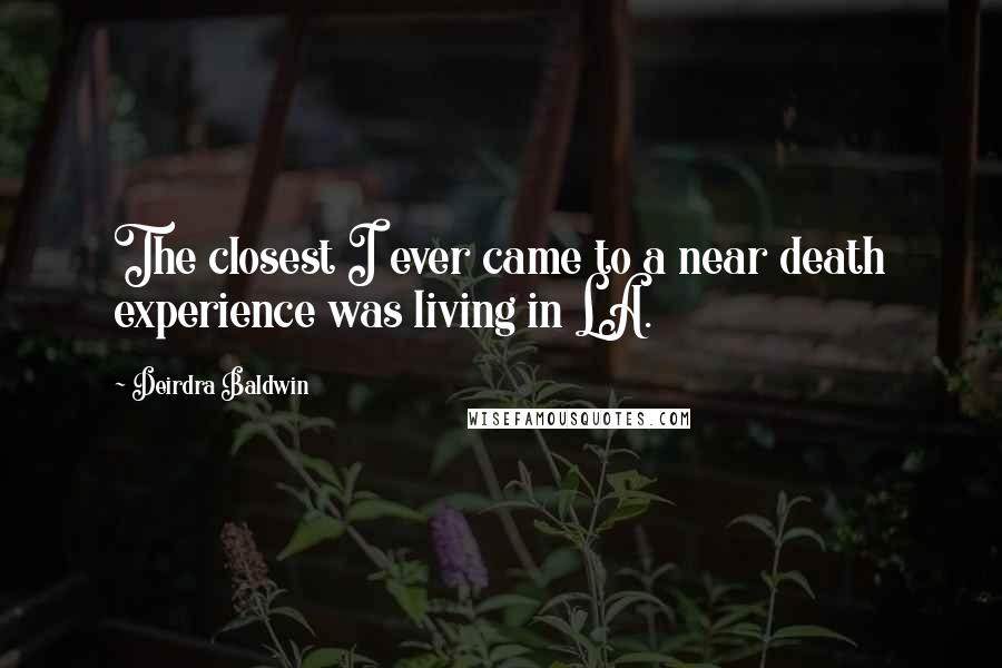 Deirdra Baldwin Quotes: The closest I ever came to a near death experience was living in LA.