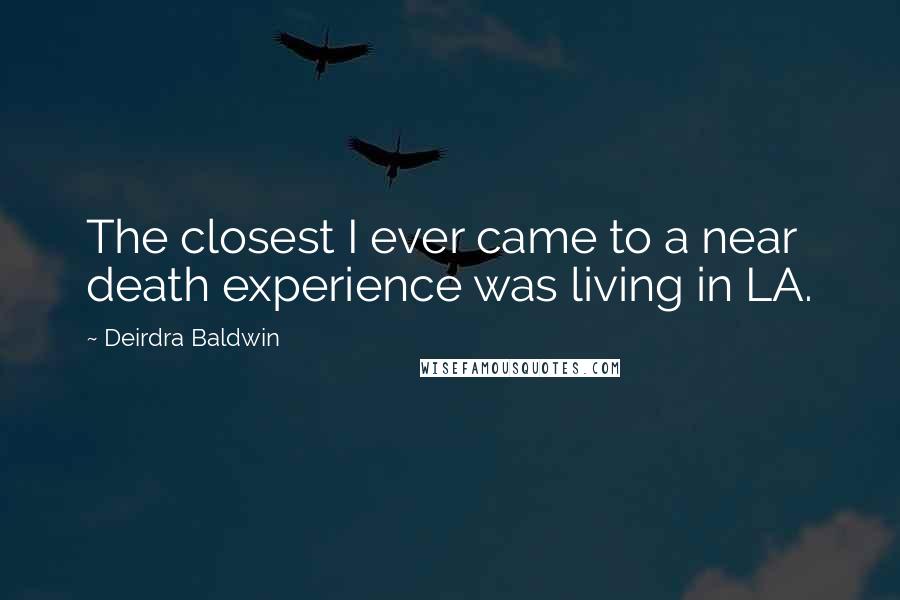 Deirdra Baldwin Quotes: The closest I ever came to a near death experience was living in LA.