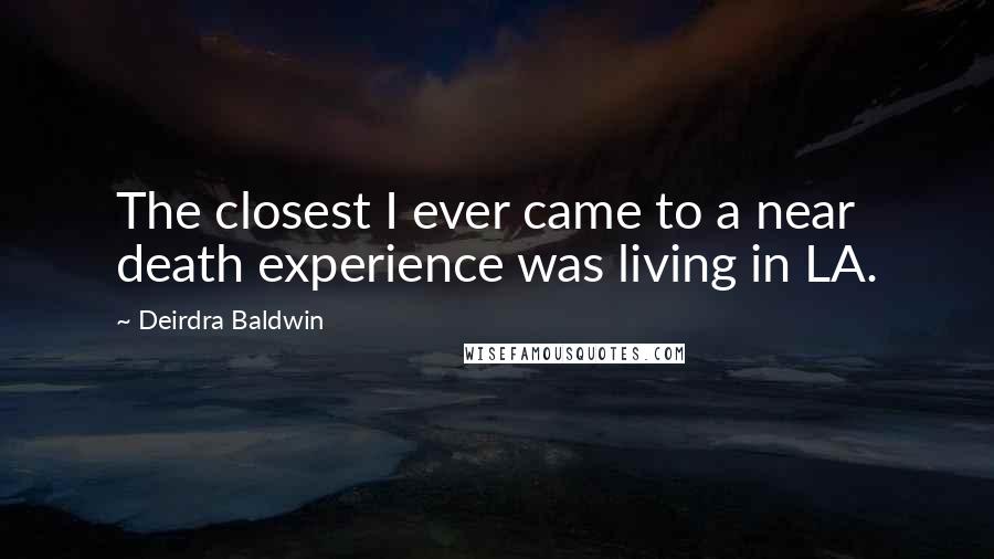 Deirdra Baldwin Quotes: The closest I ever came to a near death experience was living in LA.