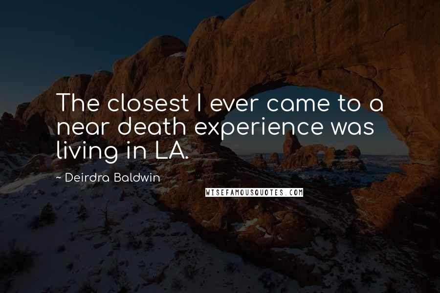 Deirdra Baldwin Quotes: The closest I ever came to a near death experience was living in LA.