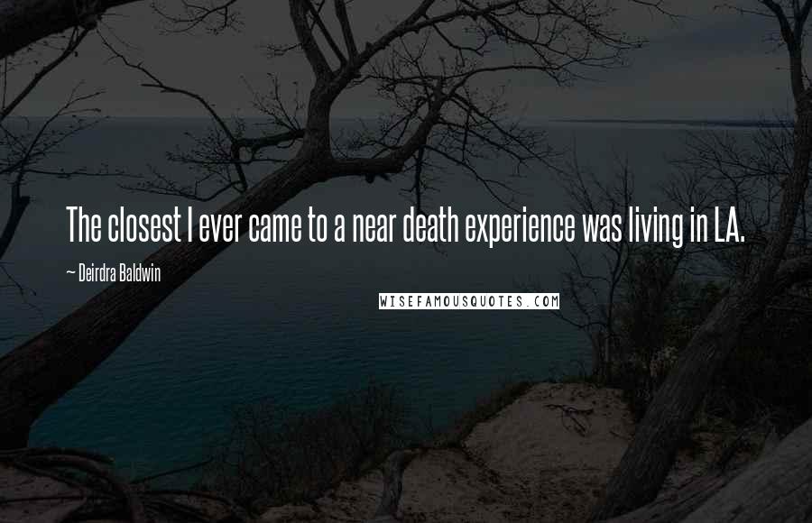 Deirdra Baldwin Quotes: The closest I ever came to a near death experience was living in LA.