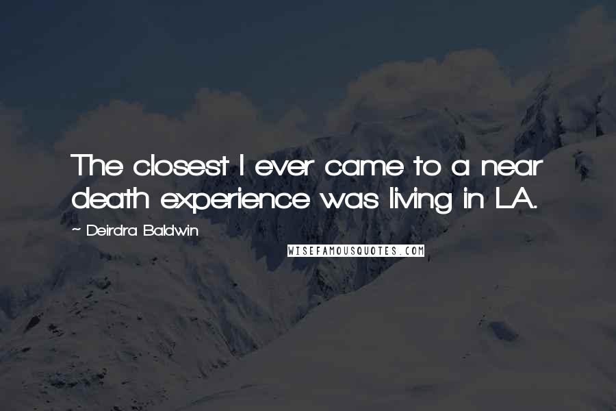 Deirdra Baldwin Quotes: The closest I ever came to a near death experience was living in LA.