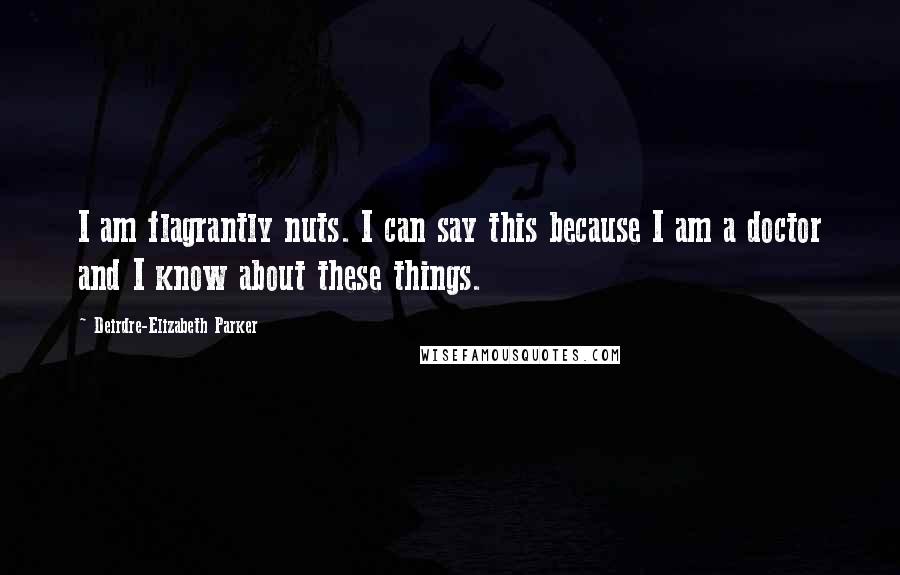 Deirdre-Elizabeth Parker Quotes: I am flagrantly nuts. I can say this because I am a doctor and I know about these things.