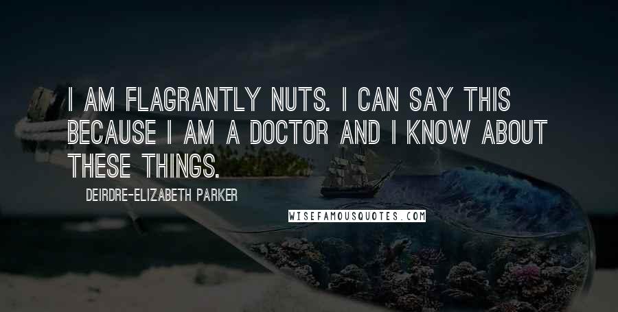 Deirdre-Elizabeth Parker Quotes: I am flagrantly nuts. I can say this because I am a doctor and I know about these things.