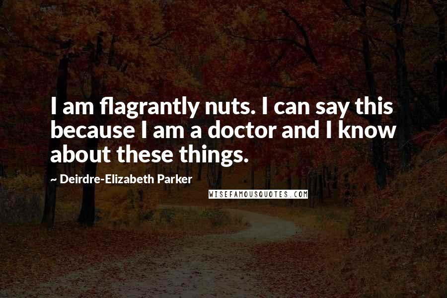 Deirdre-Elizabeth Parker Quotes: I am flagrantly nuts. I can say this because I am a doctor and I know about these things.