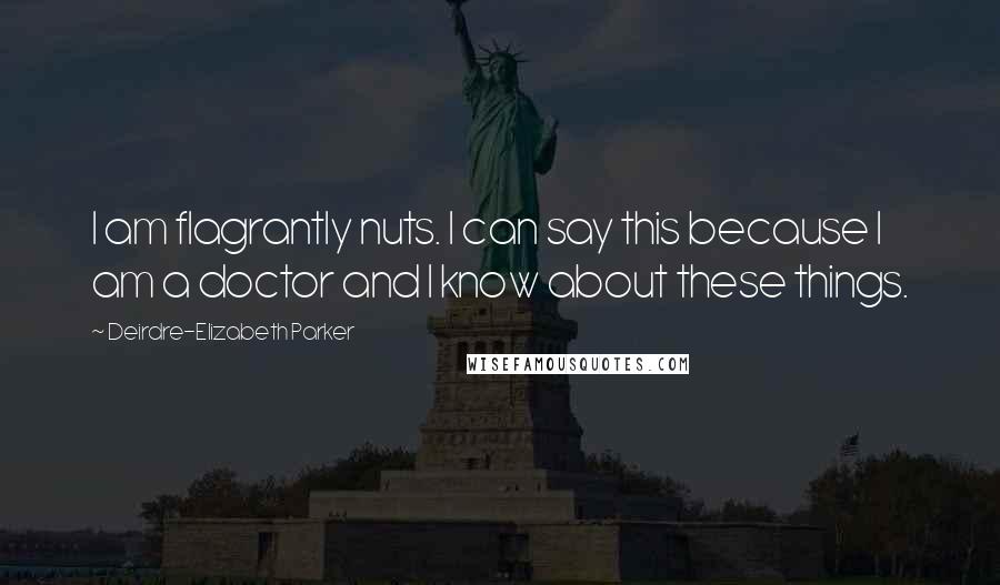 Deirdre-Elizabeth Parker Quotes: I am flagrantly nuts. I can say this because I am a doctor and I know about these things.