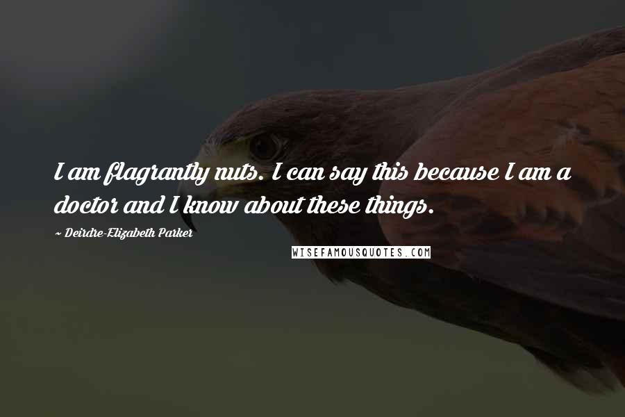 Deirdre-Elizabeth Parker Quotes: I am flagrantly nuts. I can say this because I am a doctor and I know about these things.