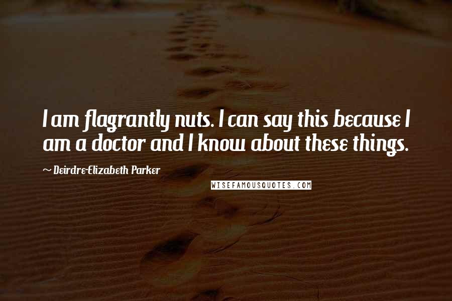 Deirdre-Elizabeth Parker Quotes: I am flagrantly nuts. I can say this because I am a doctor and I know about these things.