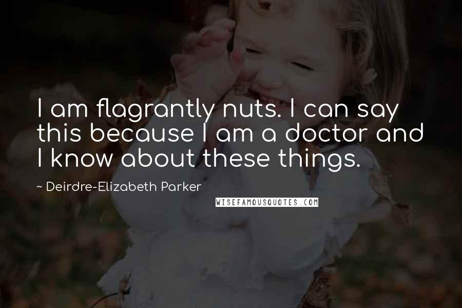 Deirdre-Elizabeth Parker Quotes: I am flagrantly nuts. I can say this because I am a doctor and I know about these things.