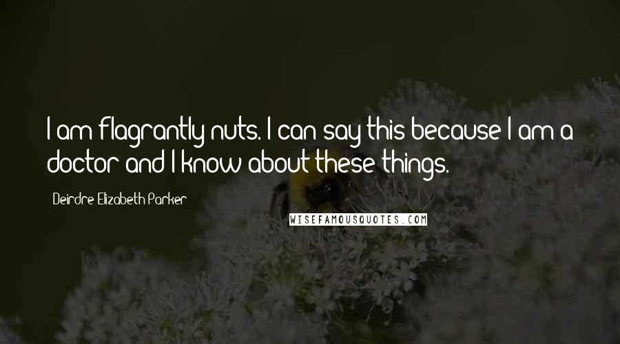 Deirdre-Elizabeth Parker Quotes: I am flagrantly nuts. I can say this because I am a doctor and I know about these things.