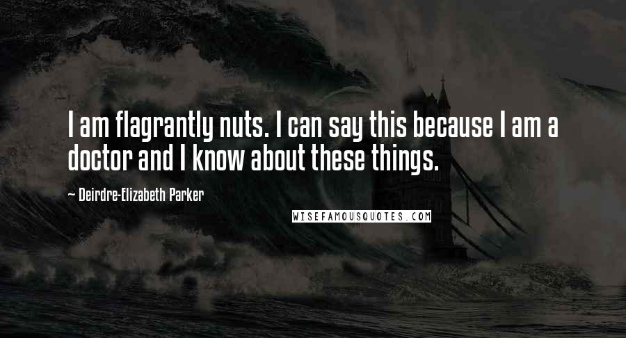 Deirdre-Elizabeth Parker Quotes: I am flagrantly nuts. I can say this because I am a doctor and I know about these things.