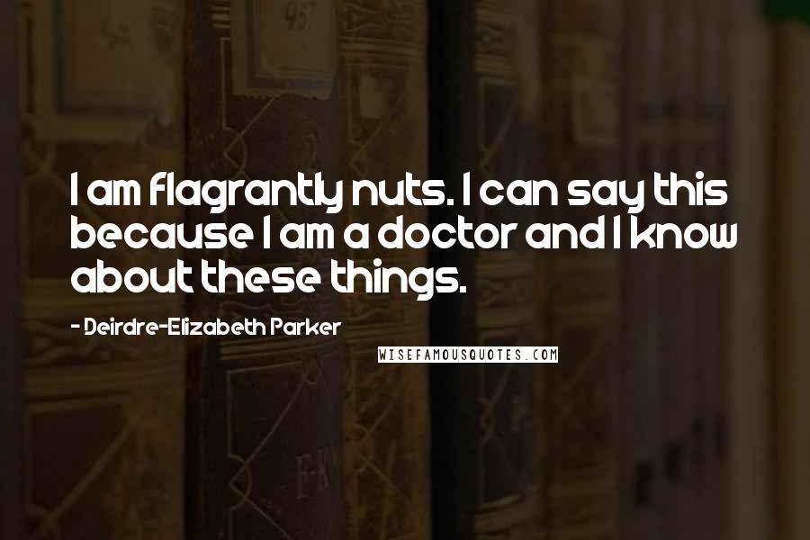 Deirdre-Elizabeth Parker Quotes: I am flagrantly nuts. I can say this because I am a doctor and I know about these things.