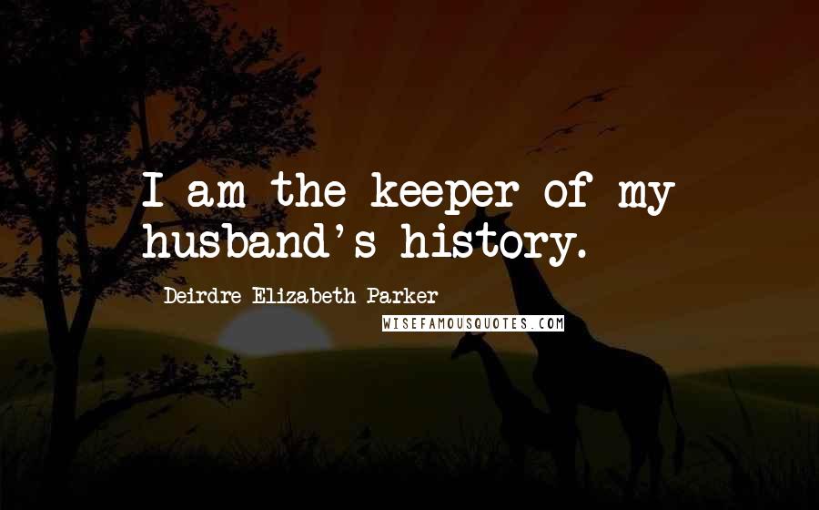 Deirdre-Elizabeth Parker Quotes: I am the keeper of my husband's history.