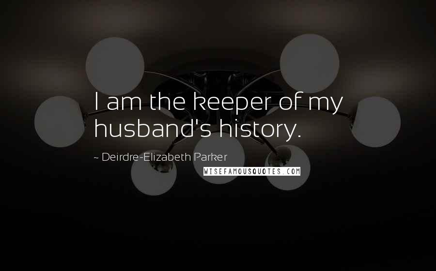 Deirdre-Elizabeth Parker Quotes: I am the keeper of my husband's history.