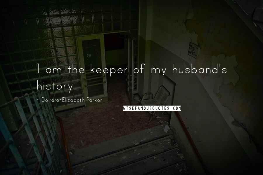 Deirdre-Elizabeth Parker Quotes: I am the keeper of my husband's history.