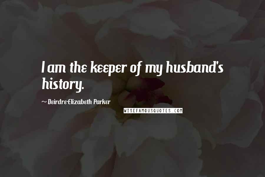 Deirdre-Elizabeth Parker Quotes: I am the keeper of my husband's history.