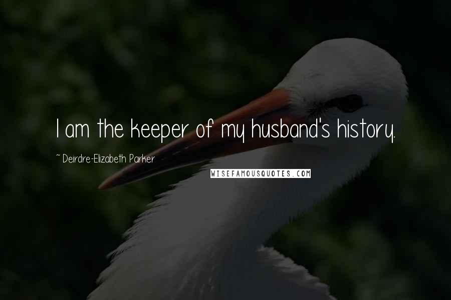 Deirdre-Elizabeth Parker Quotes: I am the keeper of my husband's history.