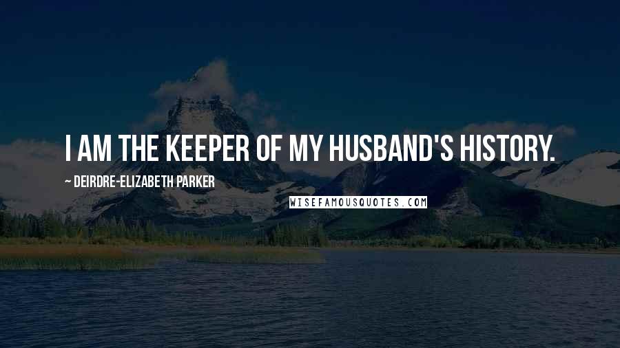 Deirdre-Elizabeth Parker Quotes: I am the keeper of my husband's history.