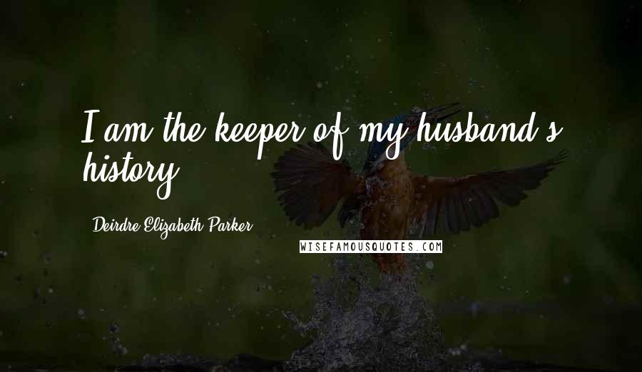 Deirdre-Elizabeth Parker Quotes: I am the keeper of my husband's history.