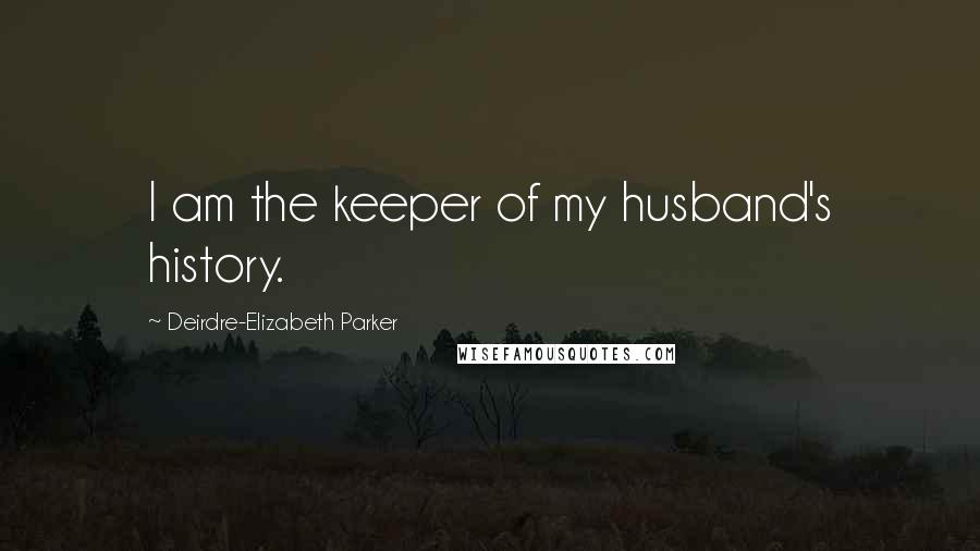 Deirdre-Elizabeth Parker Quotes: I am the keeper of my husband's history.