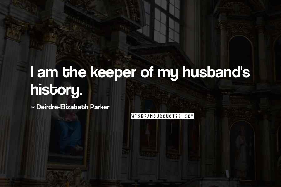 Deirdre-Elizabeth Parker Quotes: I am the keeper of my husband's history.