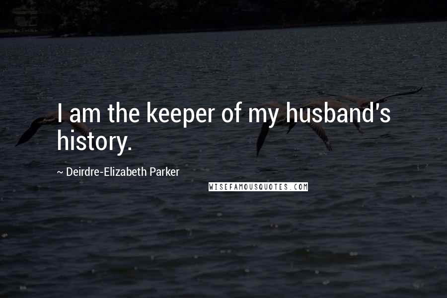 Deirdre-Elizabeth Parker Quotes: I am the keeper of my husband's history.