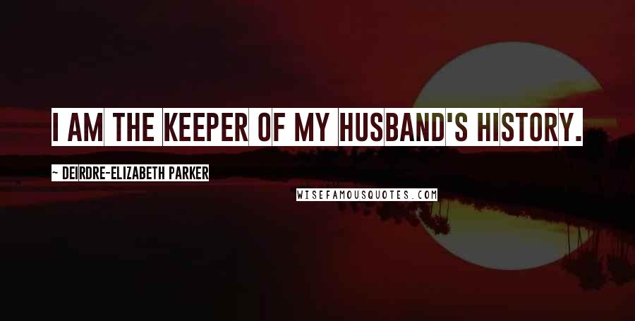 Deirdre-Elizabeth Parker Quotes: I am the keeper of my husband's history.