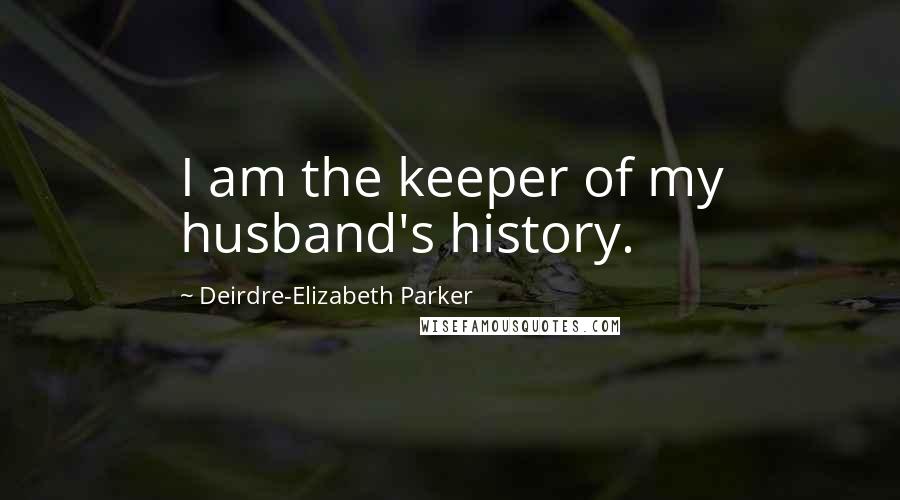 Deirdre-Elizabeth Parker Quotes: I am the keeper of my husband's history.