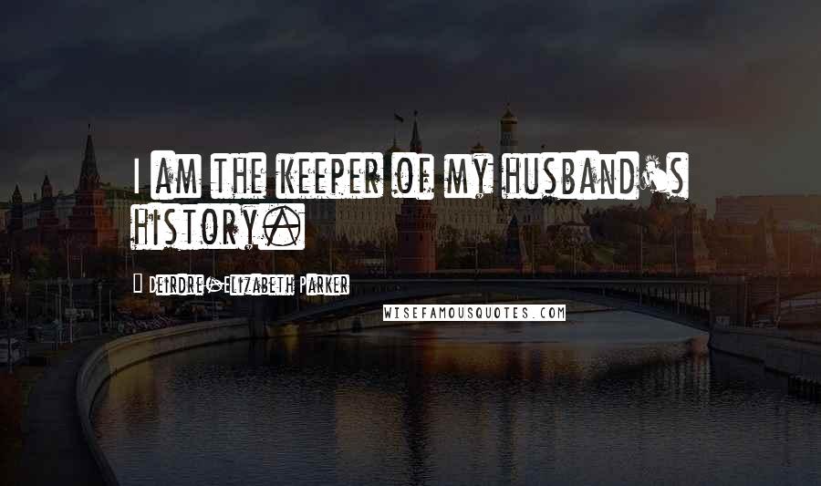 Deirdre-Elizabeth Parker Quotes: I am the keeper of my husband's history.