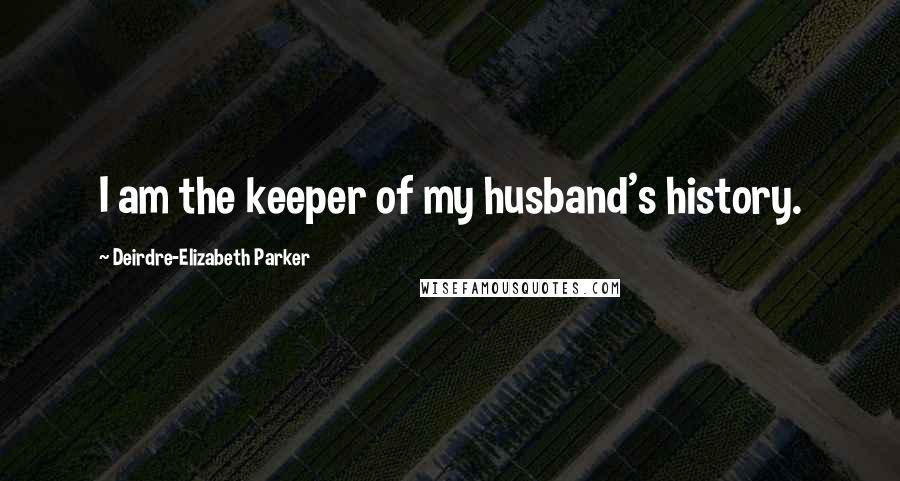 Deirdre-Elizabeth Parker Quotes: I am the keeper of my husband's history.