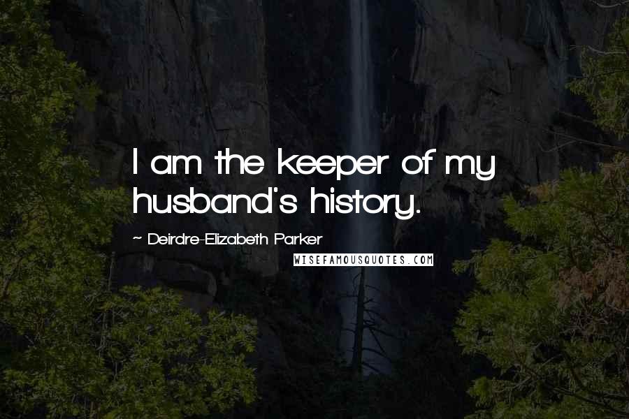 Deirdre-Elizabeth Parker Quotes: I am the keeper of my husband's history.