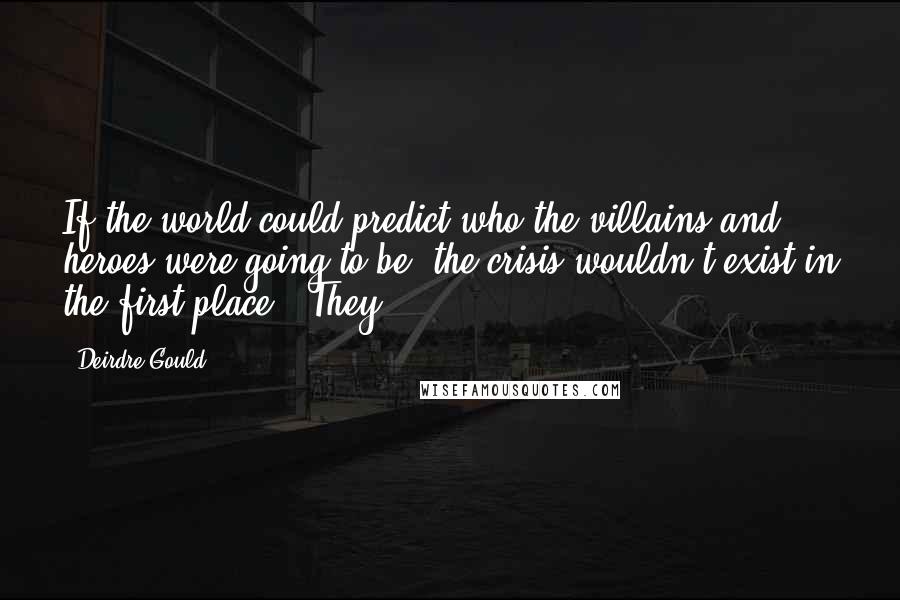 Deirdre Gould Quotes: If the world could predict who the villains and heroes were going to be, the crisis wouldn't exist in the first place." They
