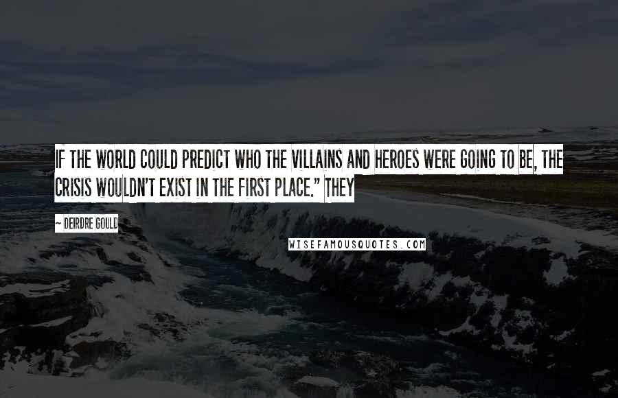Deirdre Gould Quotes: If the world could predict who the villains and heroes were going to be, the crisis wouldn't exist in the first place." They