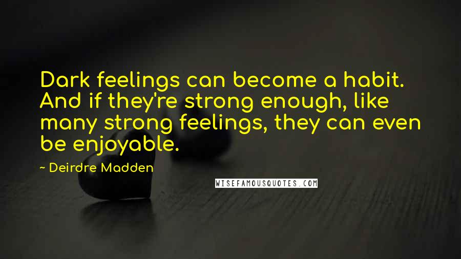 Deirdre Madden Quotes: Dark feelings can become a habit. And if they're strong enough, like many strong feelings, they can even be enjoyable.