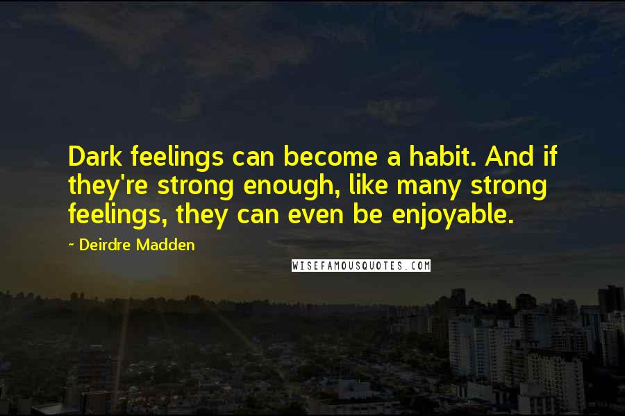 Deirdre Madden Quotes: Dark feelings can become a habit. And if they're strong enough, like many strong feelings, they can even be enjoyable.