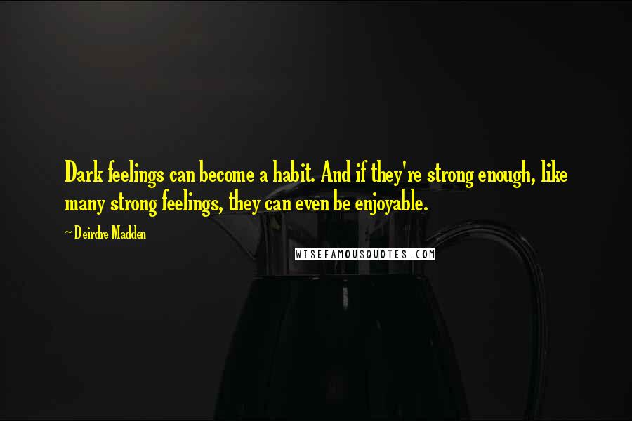 Deirdre Madden Quotes: Dark feelings can become a habit. And if they're strong enough, like many strong feelings, they can even be enjoyable.