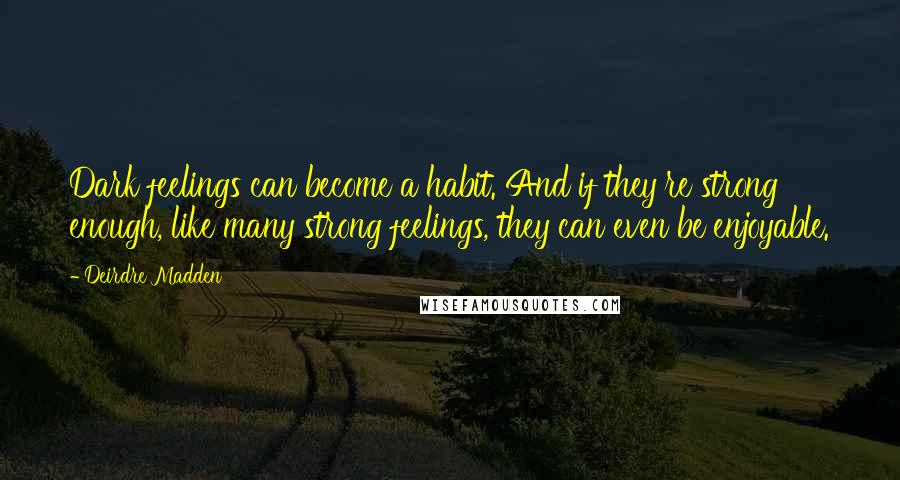 Deirdre Madden Quotes: Dark feelings can become a habit. And if they're strong enough, like many strong feelings, they can even be enjoyable.