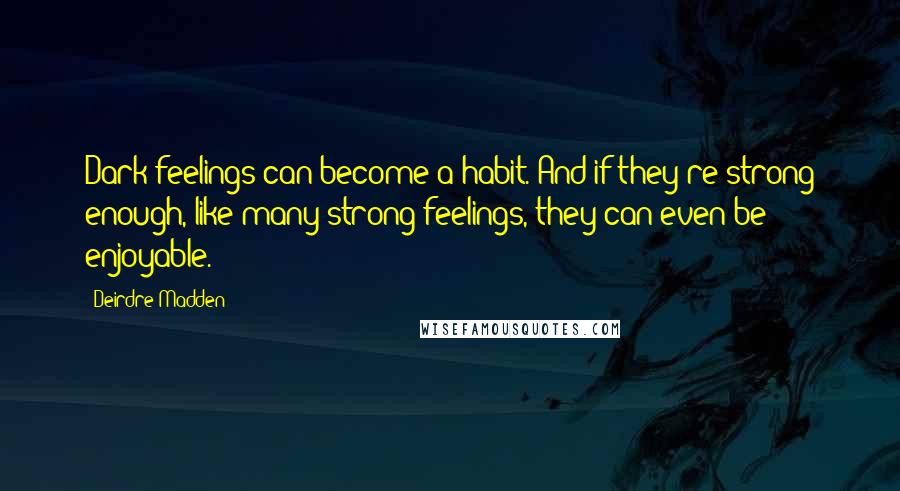 Deirdre Madden Quotes: Dark feelings can become a habit. And if they're strong enough, like many strong feelings, they can even be enjoyable.