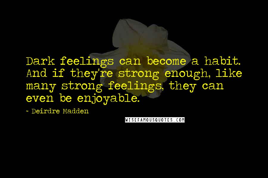 Deirdre Madden Quotes: Dark feelings can become a habit. And if they're strong enough, like many strong feelings, they can even be enjoyable.