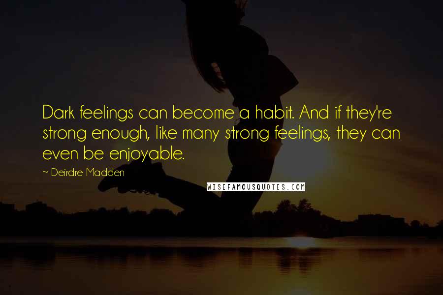 Deirdre Madden Quotes: Dark feelings can become a habit. And if they're strong enough, like many strong feelings, they can even be enjoyable.