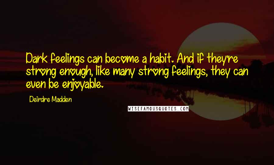Deirdre Madden Quotes: Dark feelings can become a habit. And if they're strong enough, like many strong feelings, they can even be enjoyable.