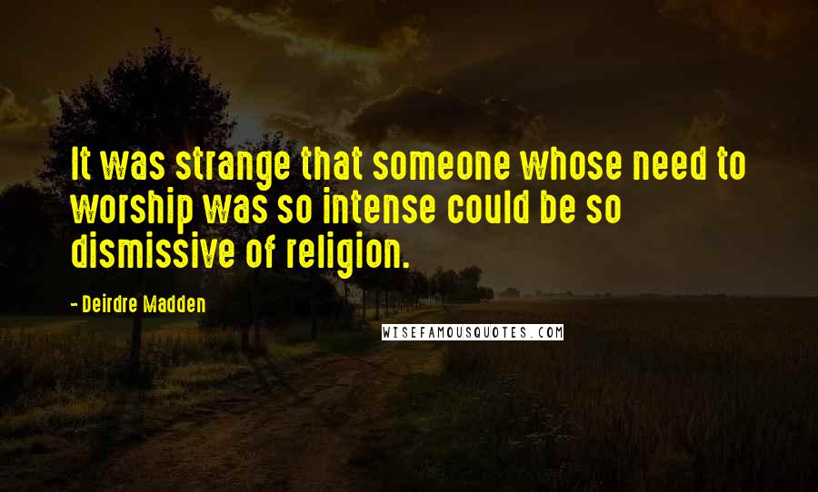 Deirdre Madden Quotes: It was strange that someone whose need to worship was so intense could be so dismissive of religion.