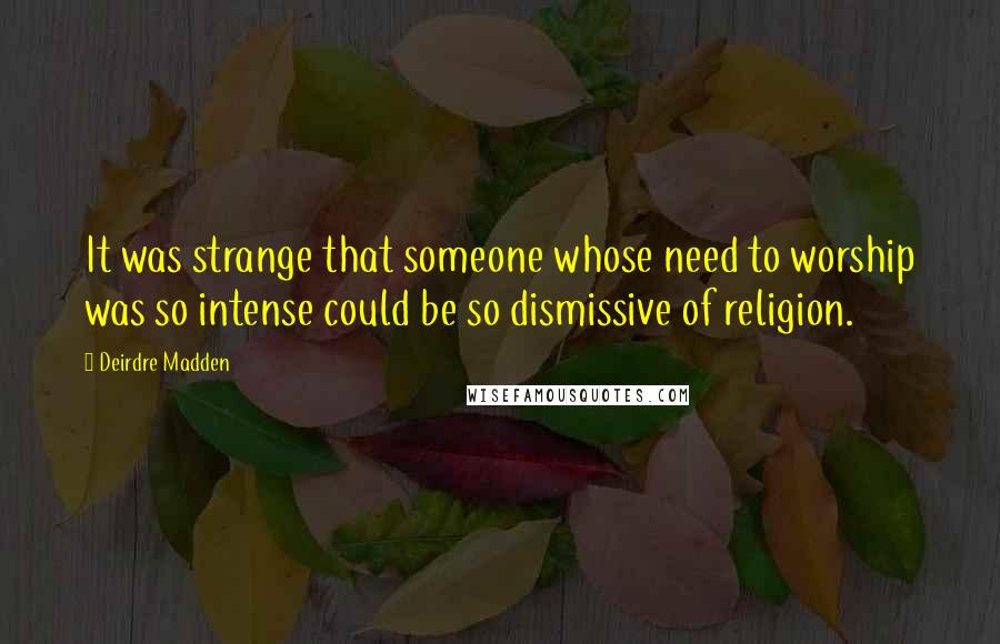 Deirdre Madden Quotes: It was strange that someone whose need to worship was so intense could be so dismissive of religion.