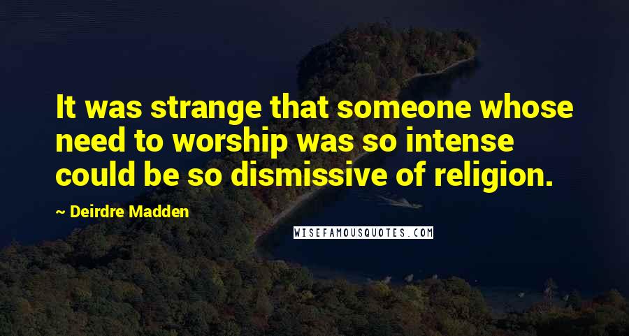 Deirdre Madden Quotes: It was strange that someone whose need to worship was so intense could be so dismissive of religion.