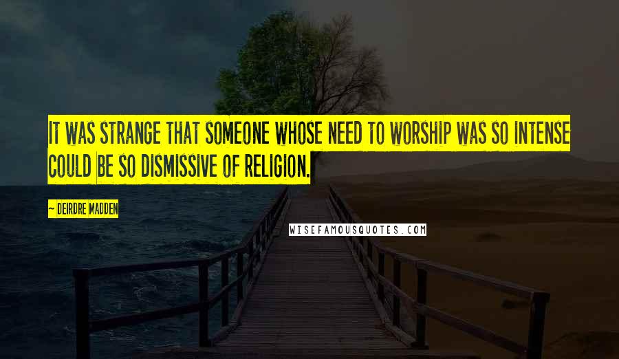 Deirdre Madden Quotes: It was strange that someone whose need to worship was so intense could be so dismissive of religion.